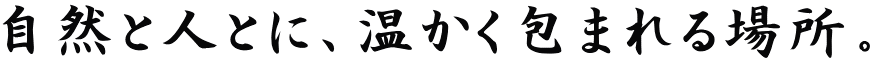 自然と人とに、温かく包まれる場所。