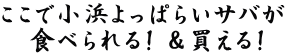 ここで小浜よっぱらいサバが 　食べられる！＆買える！